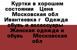 Куртки в хорошем состоянии › Цена ­ 500 - Московская обл., Ивантеевка г. Одежда, обувь и аксессуары » Женская одежда и обувь   . Московская обл.